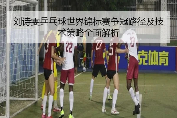 刘诗雯乒乓球世界锦标赛争冠路径及技术策略全面解析
